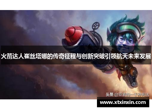 火箭达人崔丝塔娜的传奇征程与创新突破引领航天未来发展